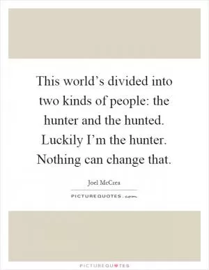 This world’s divided into two kinds of people: the hunter and the hunted. Luckily I’m the hunter. Nothing can change that Picture Quote #1