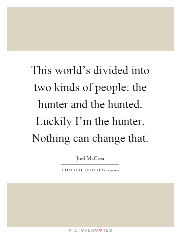 This world's divided into two kinds of people: the hunter and the hunted. Luckily I'm the hunter. Nothing can change that Picture Quote #1