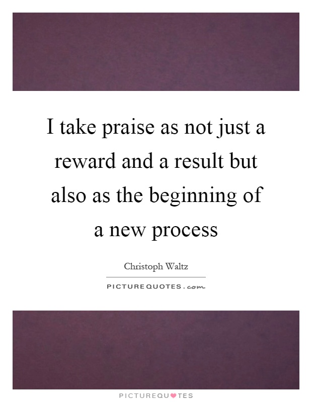 I take praise as not just a reward and a result but also as the beginning of a new process Picture Quote #1