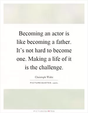 Becoming an actor is like becoming a father. It’s not hard to become one. Making a life of it is the challenge Picture Quote #1