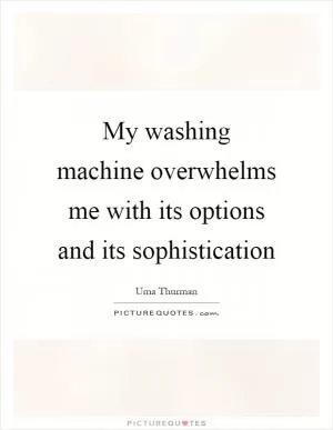 My washing machine overwhelms me with its options and its sophistication Picture Quote #1
