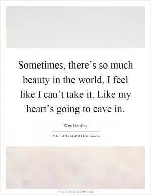 Sometimes, there’s so much beauty in the world, I feel like I can’t take it. Like my heart’s going to cave in Picture Quote #1