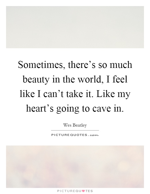 Sometimes, there's so much beauty in the world, I feel like I can't take it. Like my heart's going to cave in Picture Quote #1