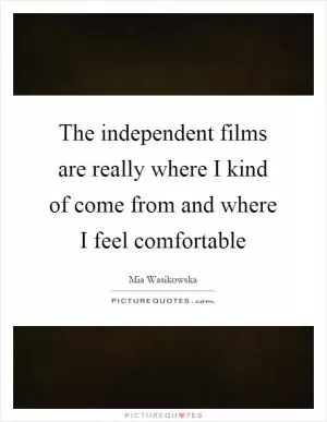 The independent films are really where I kind of come from and where I feel comfortable Picture Quote #1