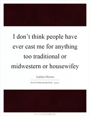 I don’t think people have ever cast me for anything too traditional or midwestern or housewifey Picture Quote #1