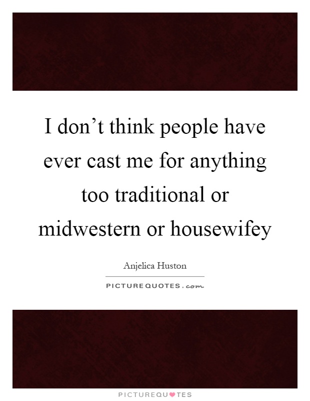I don't think people have ever cast me for anything too traditional or midwestern or housewifey Picture Quote #1
