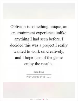 Oblivion is something unique, an entertainment experience unlike anything I had seen before. I decided this was a project I really wanted to work on creatively, and I hope fans of the game enjoy the results Picture Quote #1