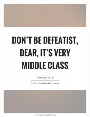 Don’t be defeatist, dear, it’s very middle class Picture Quote #1