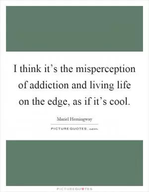 I think it’s the misperception of addiction and living life on the edge, as if it’s cool Picture Quote #1