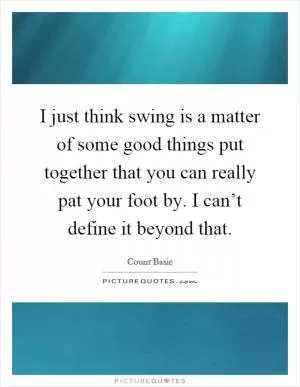 I just think swing is a matter of some good things put together that you can really pat your foot by. I can’t define it beyond that Picture Quote #1