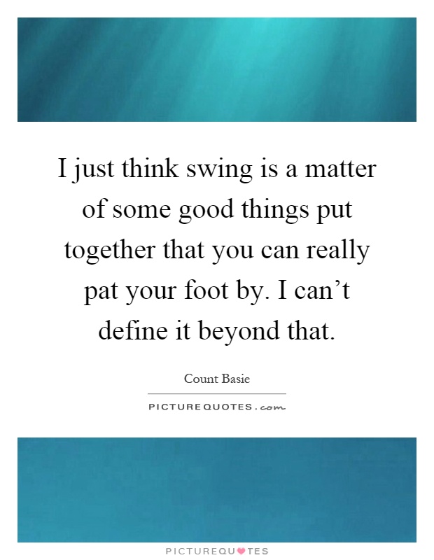 I just think swing is a matter of some good things put together that you can really pat your foot by. I can't define it beyond that Picture Quote #1