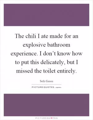 The chili I ate made for an explosive bathroom experience. I don’t know how to put this delicately, but I missed the toilet entirely Picture Quote #1