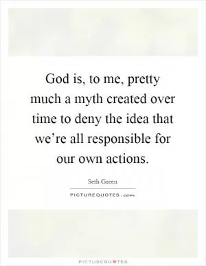 God is, to me, pretty much a myth created over time to deny the idea that we’re all responsible for our own actions Picture Quote #1