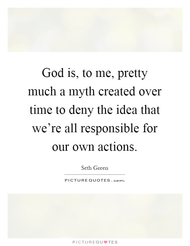 God is, to me, pretty much a myth created over time to deny the idea that we're all responsible for our own actions Picture Quote #1