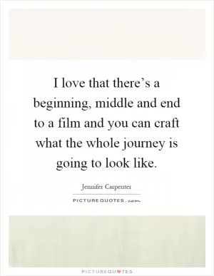I love that there’s a beginning, middle and end to a film and you can craft what the whole journey is going to look like Picture Quote #1