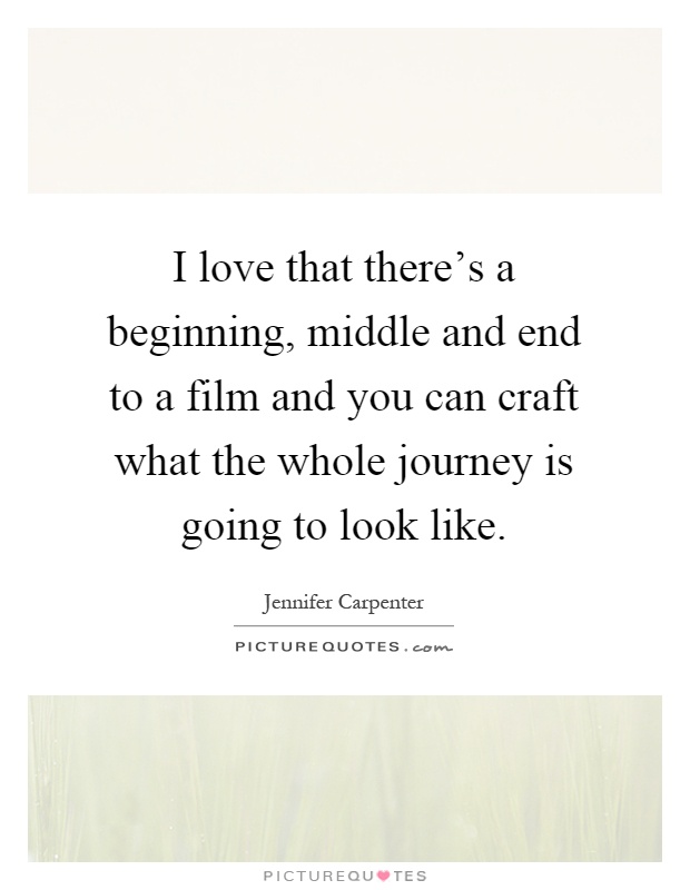 I love that there's a beginning, middle and end to a film and you can craft what the whole journey is going to look like Picture Quote #1