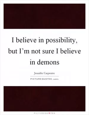 I believe in possibility, but I’m not sure I believe in demons Picture Quote #1