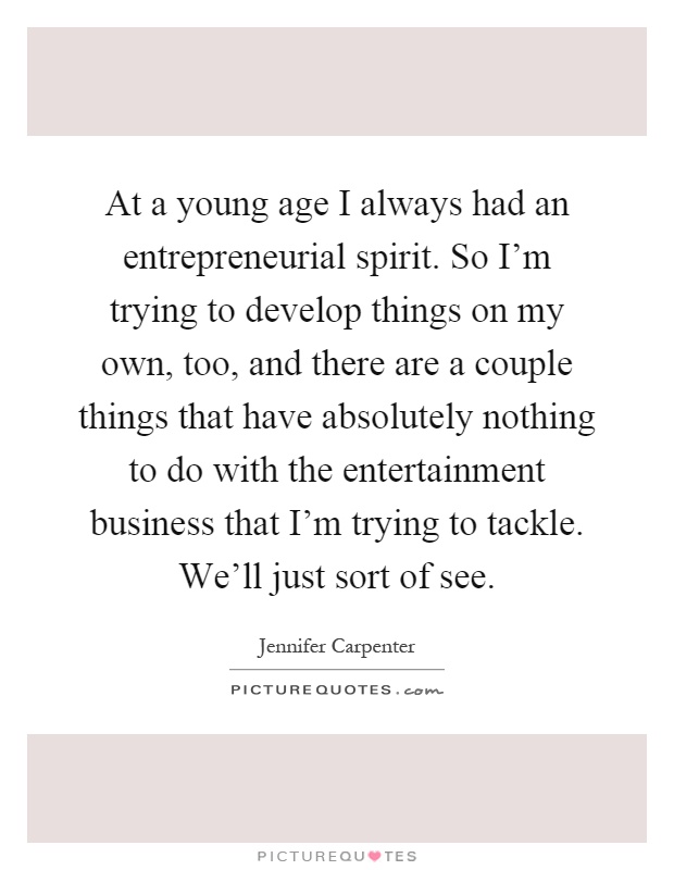 At a young age I always had an entrepreneurial spirit. So I'm trying to develop things on my own, too, and there are a couple things that have absolutely nothing to do with the entertainment business that I'm trying to tackle. We'll just sort of see Picture Quote #1