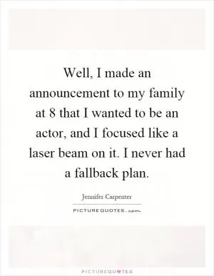 Well, I made an announcement to my family at 8 that I wanted to be an actor, and I focused like a laser beam on it. I never had a fallback plan Picture Quote #1