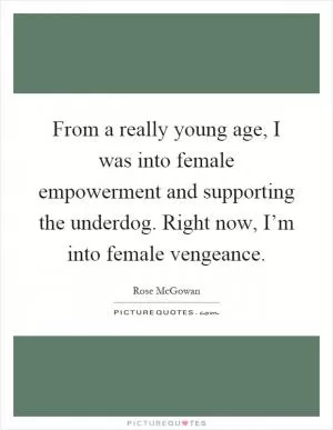 From a really young age, I was into female empowerment and supporting the underdog. Right now, I’m into female vengeance Picture Quote #1