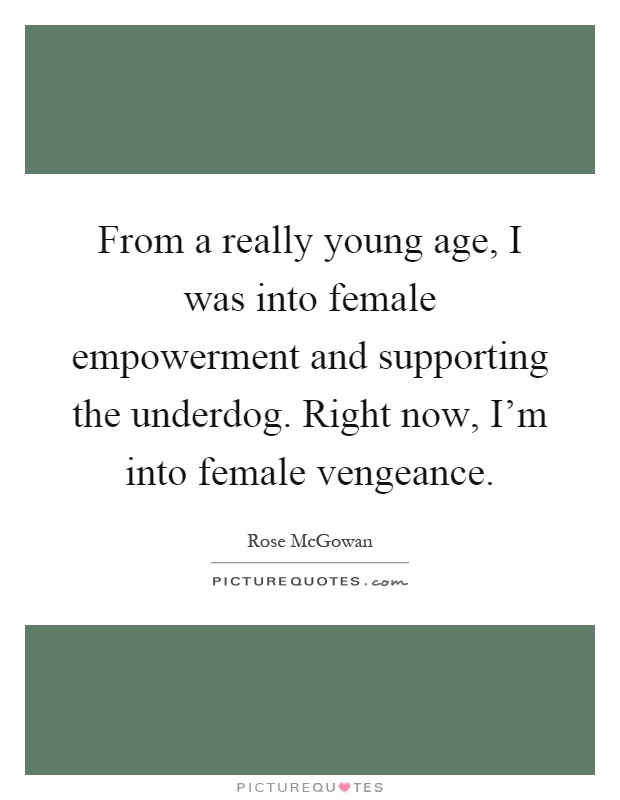 From a really young age, I was into female empowerment and supporting the underdog. Right now, I'm into female vengeance Picture Quote #1
