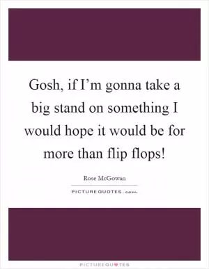 Gosh, if I’m gonna take a big stand on something I would hope it would be for more than flip flops! Picture Quote #1