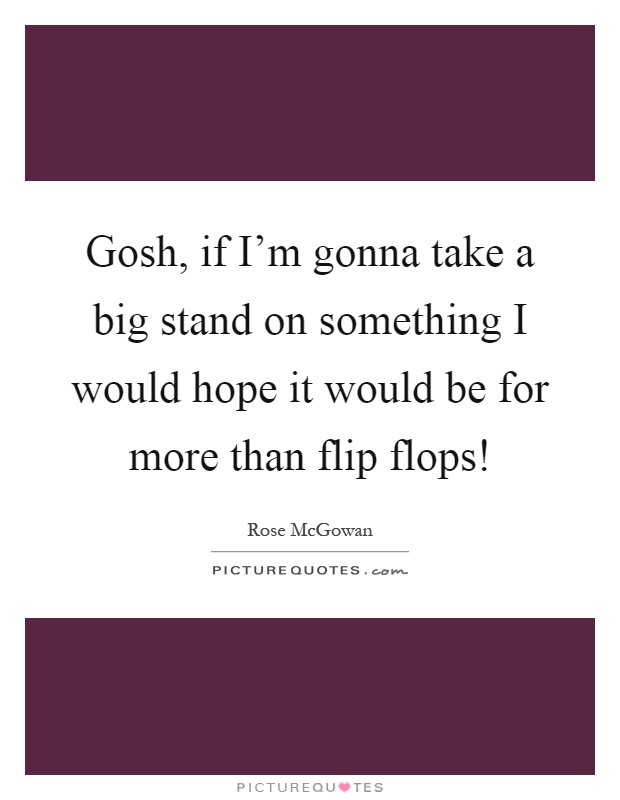 Gosh, if I'm gonna take a big stand on something I would hope it would be for more than flip flops! Picture Quote #1