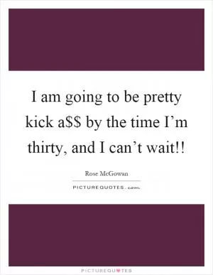 I am going to be pretty kick a$$ by the time I’m thirty, and I can’t wait!! Picture Quote #1