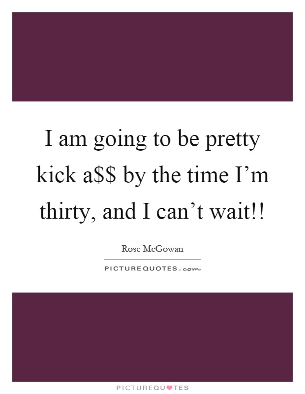 I am going to be pretty kick a$$ by the time I'm thirty, and I can't wait!! Picture Quote #1