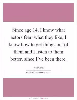 Since age 14, I know what actors fear, what they like; I know how to get things out of them and I listen to them better, since I’ve been there Picture Quote #1