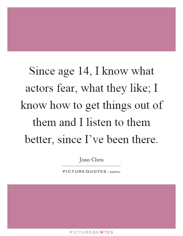 Since age 14, I know what actors fear, what they like; I know how to get things out of them and I listen to them better, since I've been there Picture Quote #1