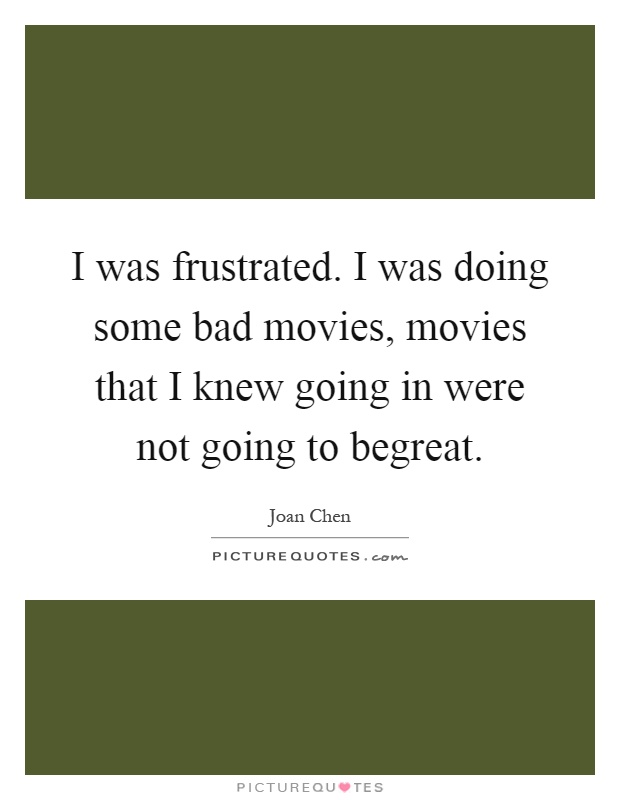 I was frustrated. I was doing some bad movies, movies that I knew going in were not going to begreat Picture Quote #1