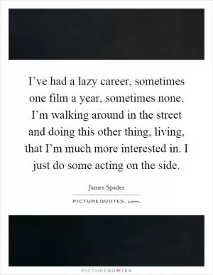 I’ve had a lazy career, sometimes one film a year, sometimes none. I’m walking around in the street and doing this other thing, living, that I’m much more interested in. I just do some acting on the side Picture Quote #1