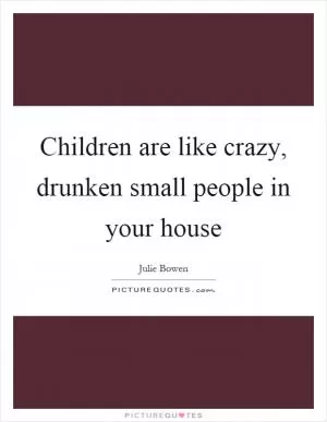 Children are like crazy, drunken small people in your house Picture Quote #1