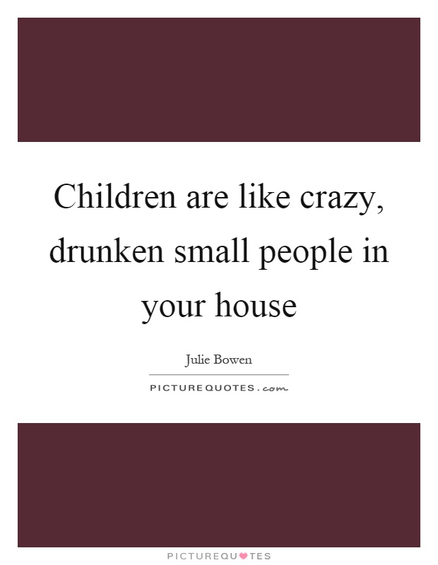 Children are like crazy, drunken small people in your house Picture Quote #1