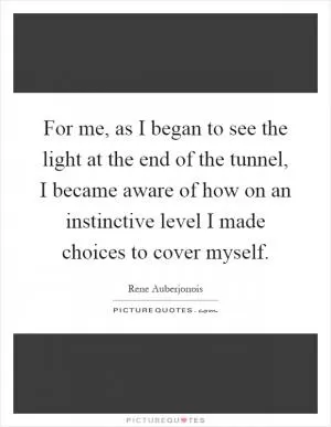 For me, as I began to see the light at the end of the tunnel, I became aware of how on an instinctive level I made choices to cover myself Picture Quote #1