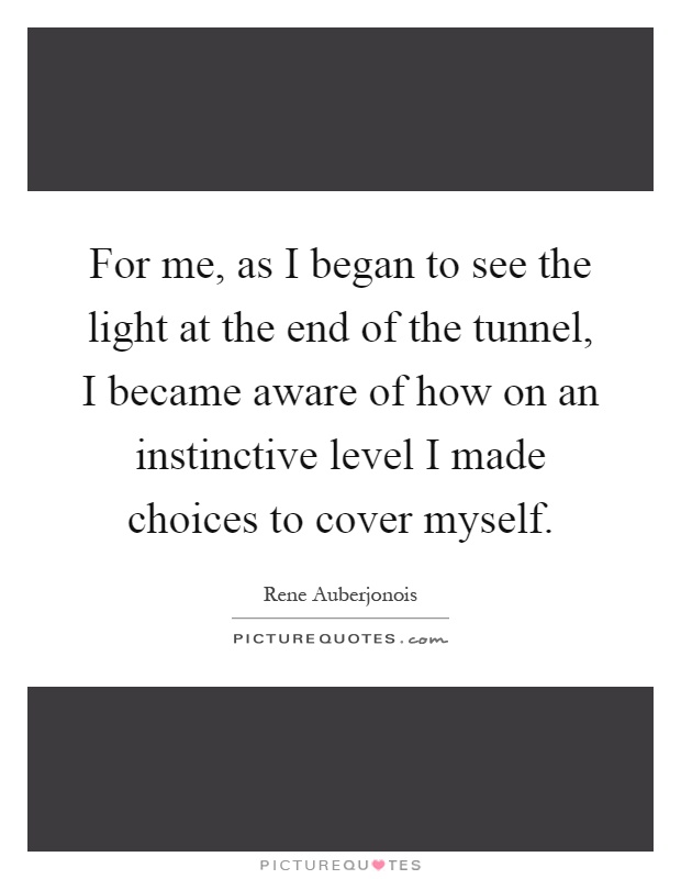 For me, as I began to see the light at the end of the tunnel, I became aware of how on an instinctive level I made choices to cover myself Picture Quote #1