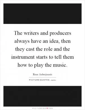 The writers and producers always have an idea, then they cast the role and the instrument starts to tell them how to play the music Picture Quote #1