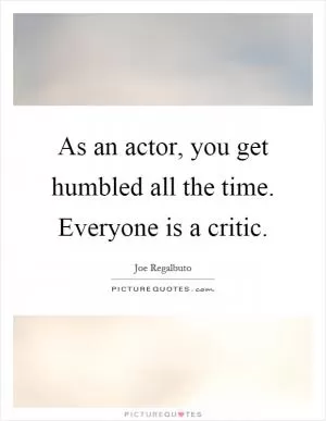 As an actor, you get humbled all the time. Everyone is a critic Picture Quote #1