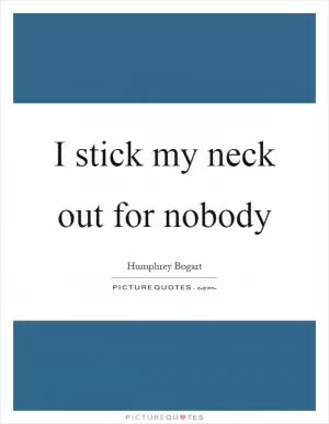 I stick my neck out for nobody Picture Quote #1