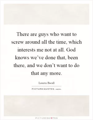 There are guys who want to screw around all the time, which interests me not at all. God knows we’ve done that, been there, and we don’t want to do that any more Picture Quote #1