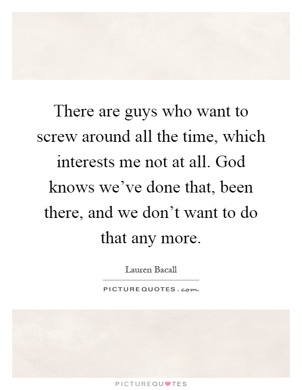 There are guys who want to screw around all the time, which interests me not at all. God knows we've done that, been there, and we don't want to do that any more Picture Quote #1