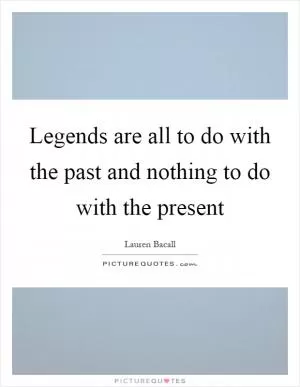 Legends are all to do with the past and nothing to do with the present Picture Quote #1