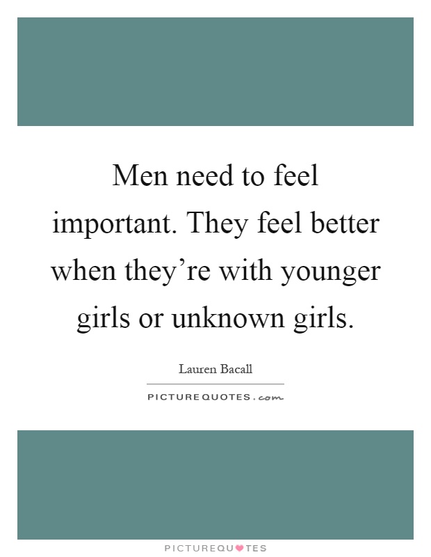 Men need to feel important. They feel better when they're with younger girls or unknown girls Picture Quote #1