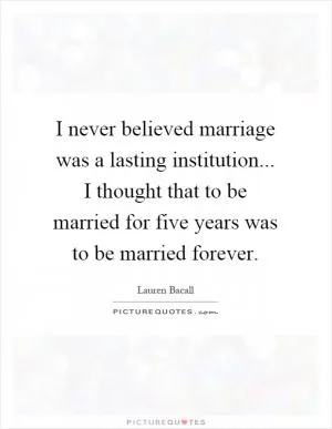 I never believed marriage was a lasting institution... I thought that to be married for five years was to be married forever Picture Quote #1