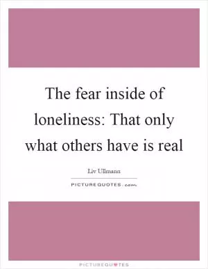 The fear inside of loneliness: That only what others have is real Picture Quote #1