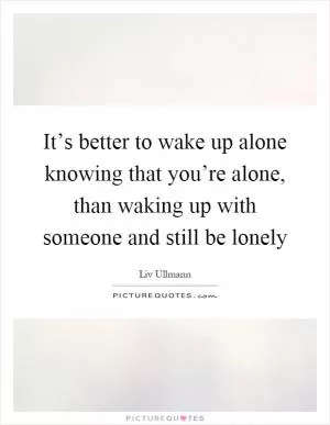 It’s better to wake up alone knowing that you’re alone, than waking up with someone and still be lonely Picture Quote #1