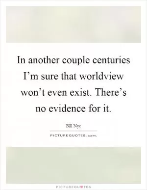 In another couple centuries I’m sure that worldview won’t even exist. There’s no evidence for it Picture Quote #1