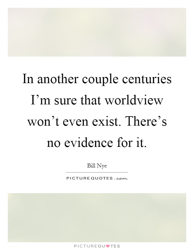 In another couple centuries I'm sure that worldview won't even exist. There's no evidence for it Picture Quote #1