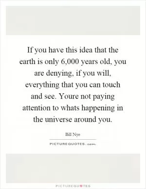 If you have this idea that the earth is only 6,000 years old, you are denying, if you will, everything that you can touch and see. Youre not paying attention to whats happening in the universe around you Picture Quote #1